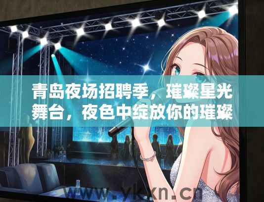 青岛夜场招聘季，璀璨星光舞台，夜色中绽放你的璀璨才华！