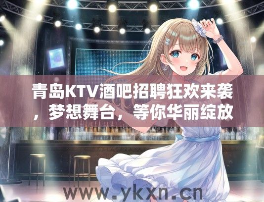 青岛KTV酒吧招聘狂欢来袭，梦想舞台，等你华丽绽放——现场艺人职位火热征集中！