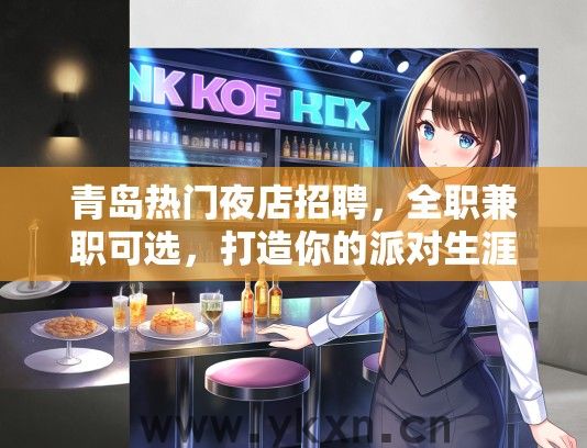 青岛热门夜店招聘，全职兼职可选，打造你的派对生涯狂欢舞台！