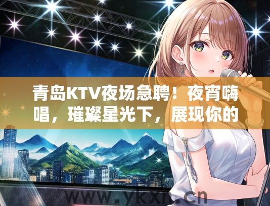 青岛KTV夜场急聘！夜宵嗨唱，璀璨星光下，展现你的魅力风采！