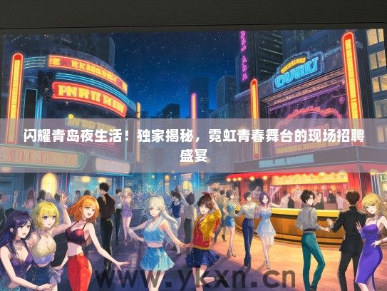 闪耀青岛夜生活！独家揭秘，霓虹青春舞台的现场招聘盛宴