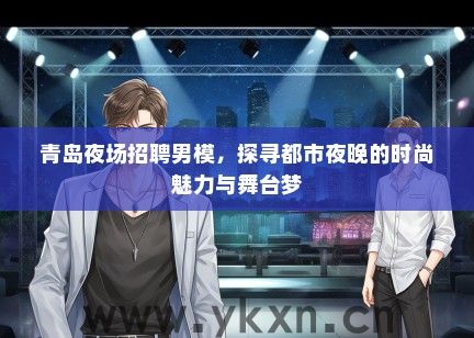 青岛夜场招聘男模，探寻都市夜晚的时尚魅力与舞台梦