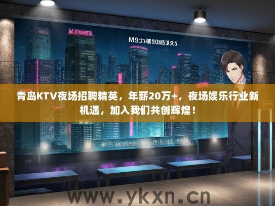 青岛KTV夜场招聘精英，年薪20万+，夜场娱乐行业新机遇，加入我们共创辉煌！
