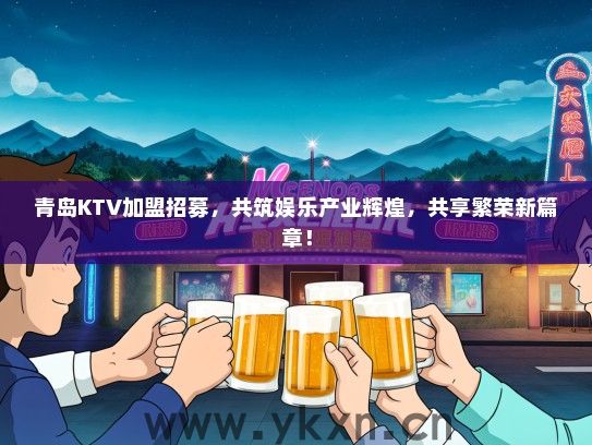 青岛KTV加盟招募，共筑娱乐产业辉煌，共享繁荣新篇章！