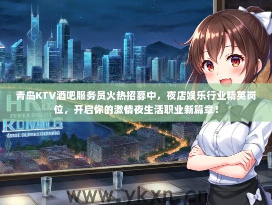 青岛KTV酒吧服务员火热招募中，夜店娱乐行业精英岗位，开启你的激情夜生活职业新篇章！