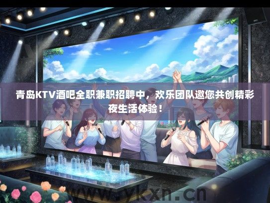 青岛KTV酒吧全职兼职招聘中，欢乐团队邀您共创精彩夜生活体验！