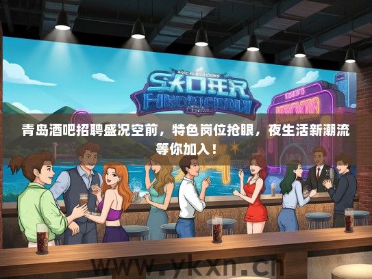 青岛酒吧招聘盛况空前，特色岗位抢眼，夜生活新潮流等你加入！