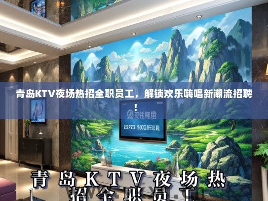 青岛KTV夜场热招全职员工，解锁欢乐嗨唱新潮流招聘！