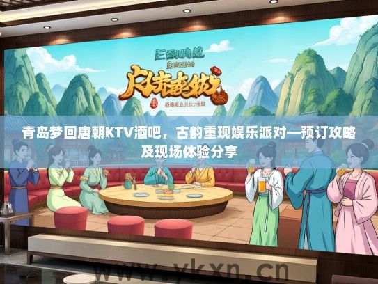 青岛梦回唐朝KTV酒吧，古韵重现娱乐派对—预订攻略及现场体验分享