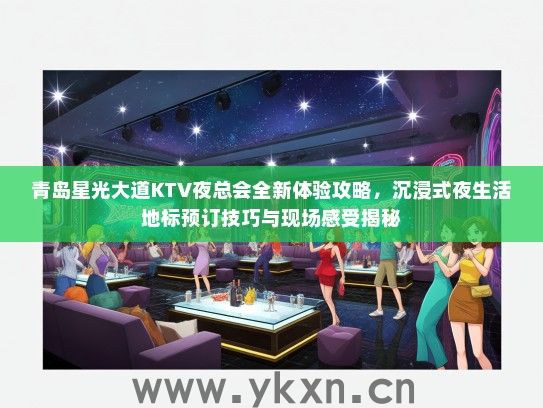 青岛星光大道KTV夜总会全新体验攻略，沉浸式夜生活地标预订技巧与现场感受揭秘