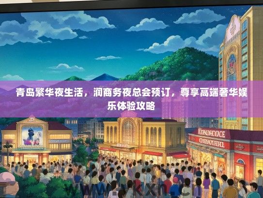 青岛繁华夜生活，润商务夜总会预订，尊享高端奢华娱乐体验攻略