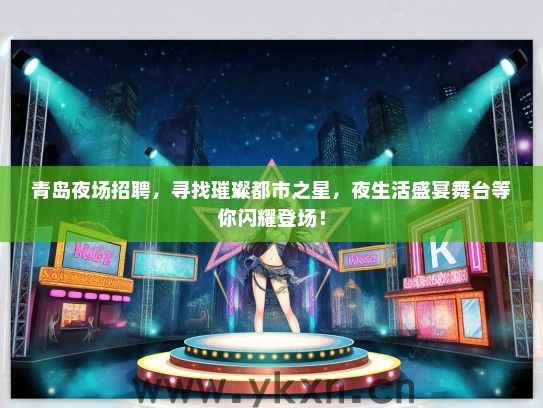 青岛夜场招聘，寻找璀璨都市之星，夜生活盛宴舞台等你闪耀登场！