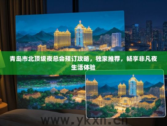 青岛市北顶级夜总会预订攻略，独家推荐，畅享非凡夜生活体验