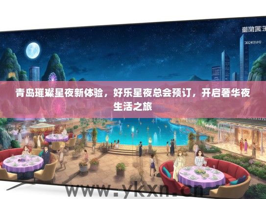 青岛璀璨星夜新体验，好乐星夜总会预订，开启奢华夜生活之旅