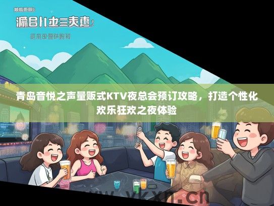 青岛音悦之声量贩式KTV夜总会预订攻略，打造个性化欢乐狂欢之夜体验