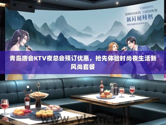 青岛唐会KTV夜总会预订优惠，抢先体验时尚夜生活新风尚套餐