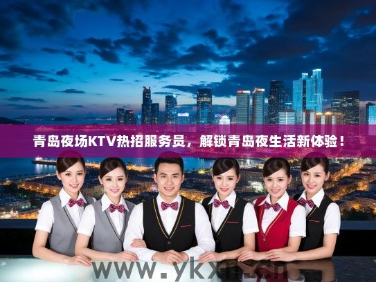 青岛夜场KTV热招服务员,解锁青岛夜生活新体验! 青岛夜场KTV热招服务员,解锁青岛夜生活新体验!