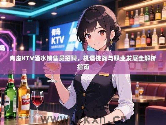 青岛KTV酒水销售员招聘,机遇挑战与职业发展全解析指南 青岛KTV酒水销售员招聘,机遇挑战与职业发展全解析指南
