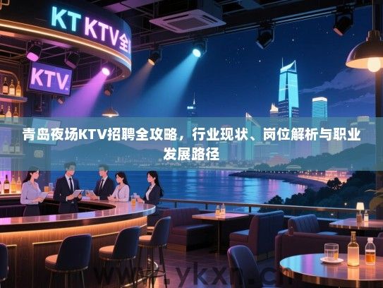 青岛夜场KTV招聘全攻略,行业现状、岗位解析与职业发展路径 青岛夜场KTV招聘全攻略,行业现状、岗位解析与职业发展路径