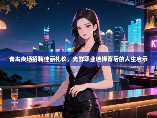 青岛夜场招聘佳丽礼仪，光鲜职业选择背后的人生启示